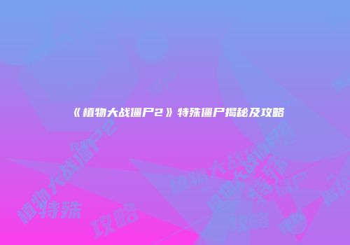 《植物大战僵尸2》特殊僵尸揭秘及攻略