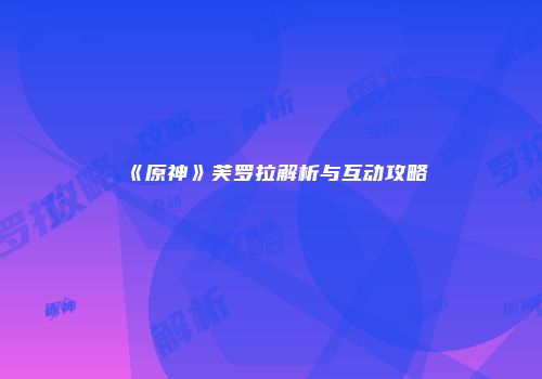《原神》芙罗拉解析与互动攻略
