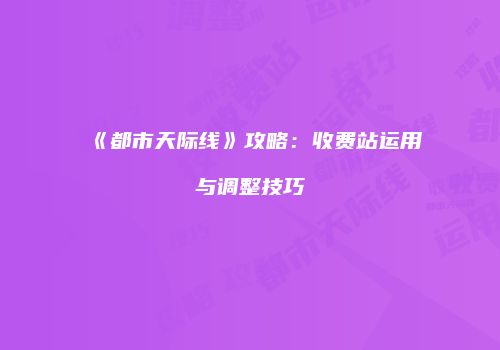 《都市天际线》攻略：收费站运用与调整技巧