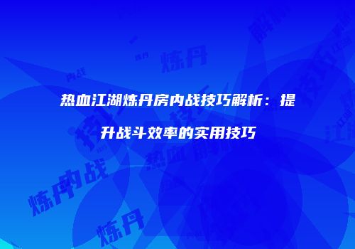 热血江湖炼丹房内战技巧解析：提升战斗效率的实用技巧