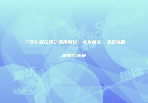 《艾尔登法环》雕像解析：点火触发、谜题攻略与游戏背景