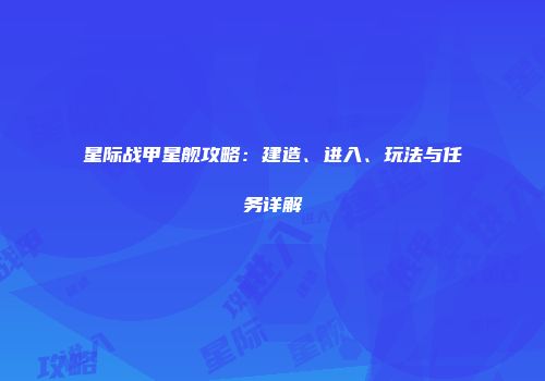 星际战甲星舰攻略：建造、进入、玩法与任务详解