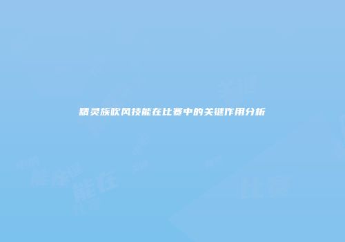 精灵族吹风技能在比赛中的关键作用分析