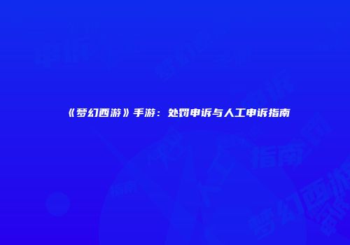 《梦幻西游》手游：处罚申诉与人工申诉指南