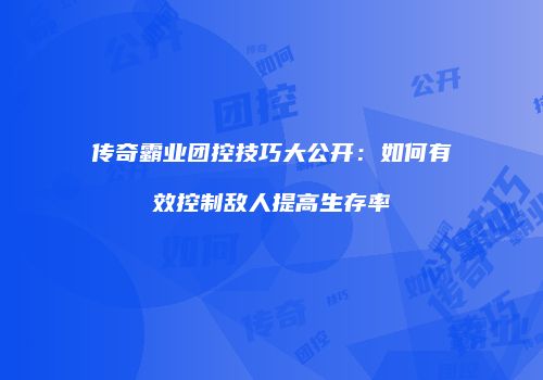 传奇霸业团控技巧大公开：如何有效控制敌人提高生存率