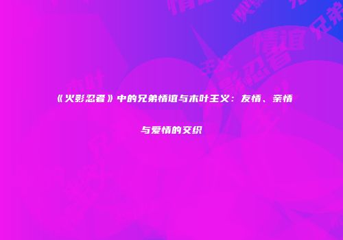 《火影忍者》中的兄弟情谊与木叶主义：友情、亲情与爱情的交织