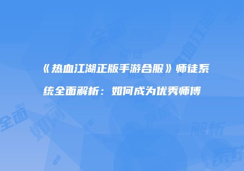 《热血江湖正版手游合服》师徒系统全面解析：如何成为优秀师傅