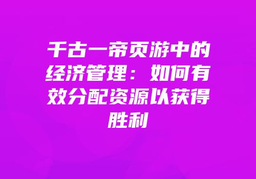 千古一帝页游中的经济管理：如何有效分配资源以获得胜利