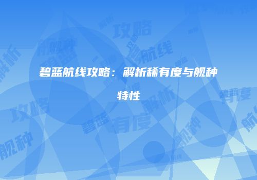 碧蓝航线攻略：解析稀有度与舰种特性