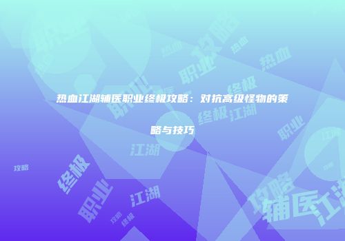 热血江湖辅医职业终极攻略：对抗高级怪物的策略与技巧