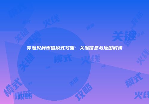穿越火线爆破模式攻略：关键信息与地图解析
