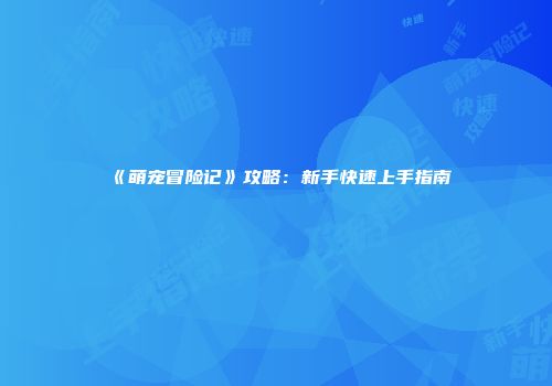 《萌宠冒险记》攻略：新手快速上手指南