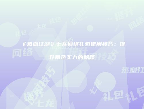 《热血江湖》七龙网络礼包使用技巧:提升角色实力的秘籍