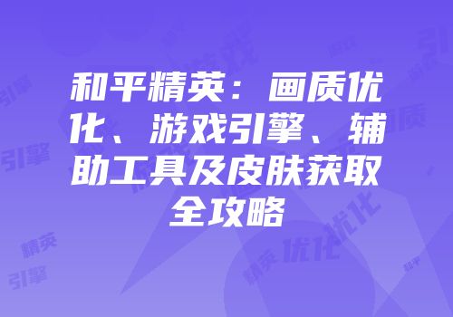 和平精英：画质优化、游戏引擎、辅助工具及皮肤获取全攻略