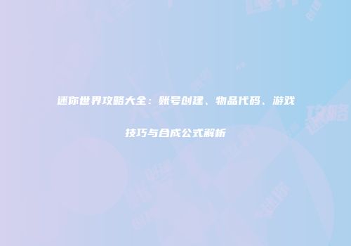 迷你世界攻略大全：账号创建、物品代码、游戏技巧与合成公式解析