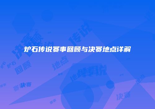炉石传说赛事回顾与决赛地点详解