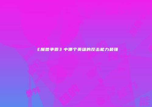 《魔兽争霸》中哪个英雄的反击能力最强