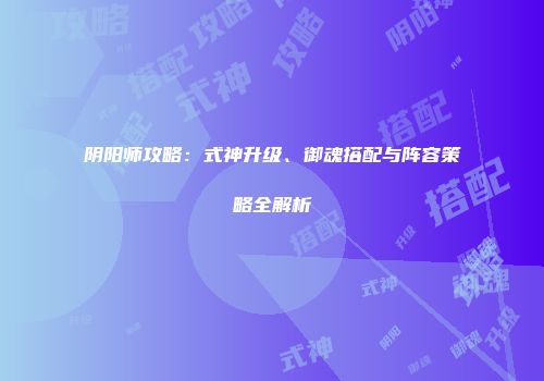阴阳师攻略：式神升级、御魂搭配与阵容策略全解析