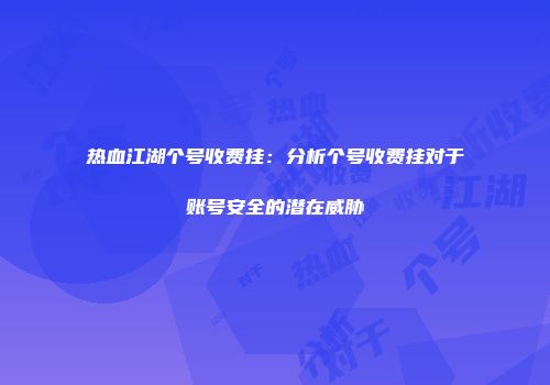 热血江湖个号收费挂：分析个号收费挂对于账号安全的潜在威胁