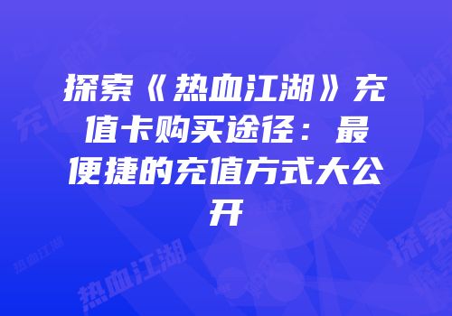 探索《热血江湖》充值卡购买途径：最便捷的充值方式大公开