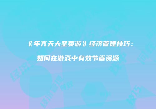 《年齐天大圣页游》经济管理技巧：如何在游戏中有效节省资源