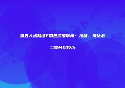 第五人格和谐E角色深度解析：技能、玩法与二楼开启技巧