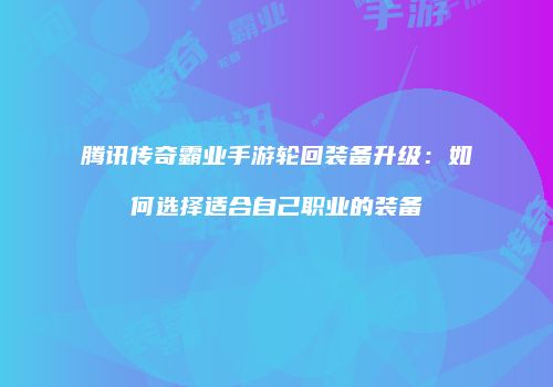 腾讯传奇霸业手游轮回装备升级：如何选择适合自己职业的装备