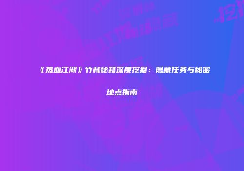 《热血江湖》竹林秘籍深度挖掘：隐藏任务与秘密地点指南