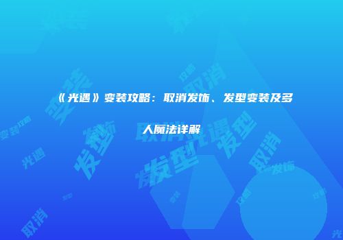 《光遇》变装攻略：取消发饰、发型变装及多人魔法详解