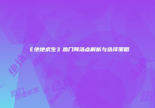 《绝地求生》热门降落点解析与选择策略