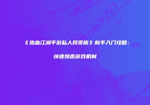 《热血江湖手游私人网页版》新手入门攻略：快速熟悉游戏机制