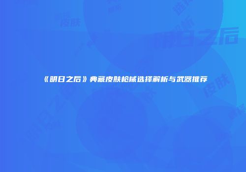《明日之后》典藏皮肤枪械选择解析与武器推荐
