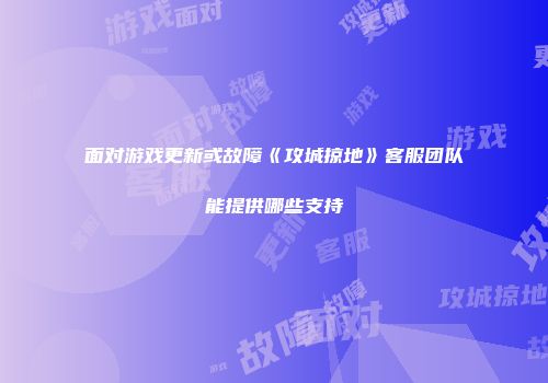 面对游戏更新或故障《攻城掠地》客服团队能提供哪些支持