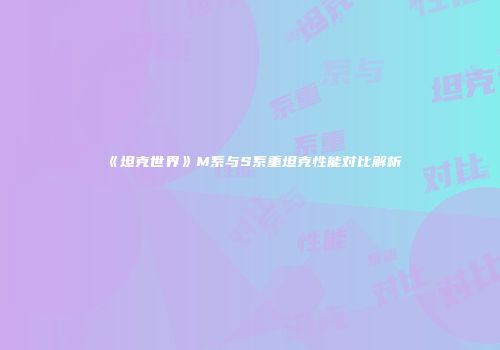 《坦克世界》M系与S系重坦克性能对比解析