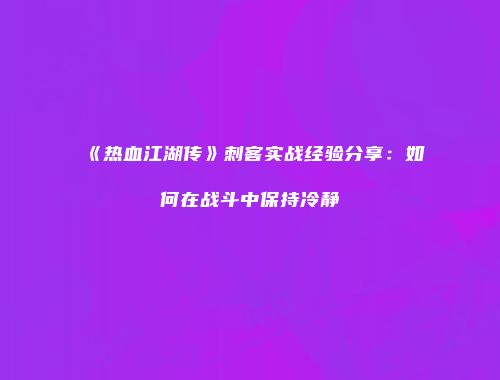 《热血江湖传》刺客实战经验分享：如何在战斗中保持冷静