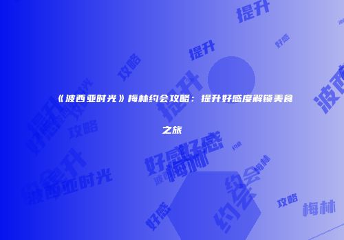 《波西亚时光》梅林约会攻略：提升好感度解锁美食之旅