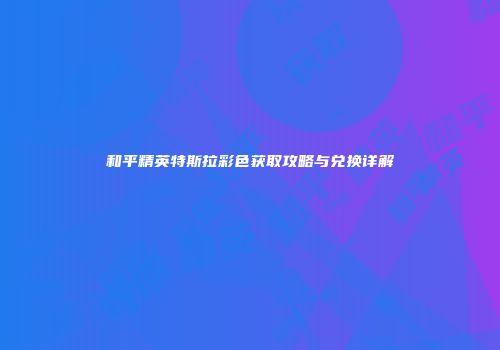 和平精英特斯拉彩色获取攻略与兑换详解