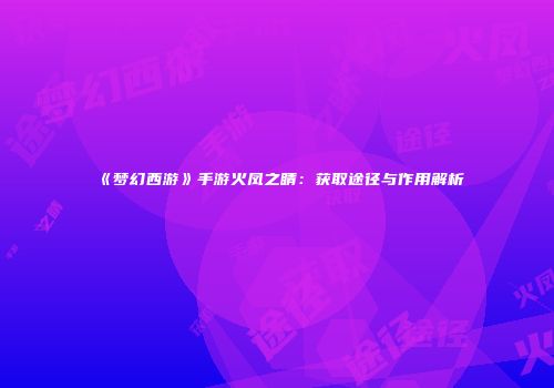 《梦幻西游》手游火凤之睛：获取途径与作用解析