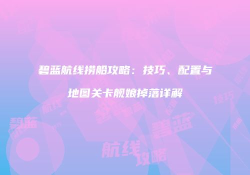碧蓝航线捞船攻略：技巧、配置与地图关卡舰娘掉落详解