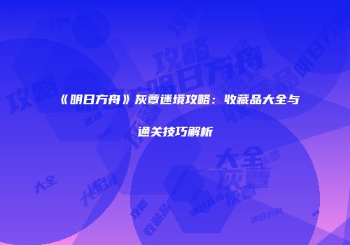 《明日方舟》灰蕈迷境攻略：收藏品大全与通关技巧解析