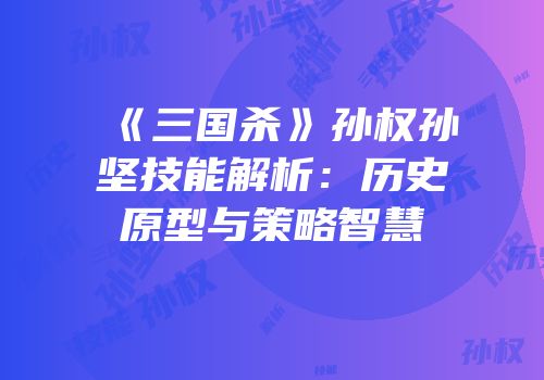 《三国杀》孙权孙坚技能解析：历史原型与策略智慧