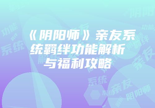 《阴阳师》亲友系统羁绊功能解析与福利攻略