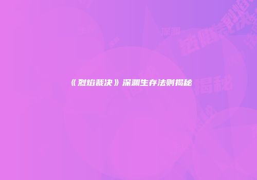 《烈焰裁决》深渊生存法则揭秘