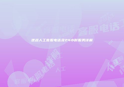 逆战人工客服电话及24小时服务详解