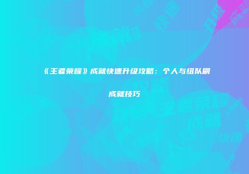 《王者荣耀》成就快速升级攻略：个人与组队刷成就技巧