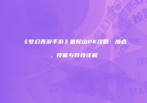 《梦幻西游手游》普陀山PK攻略：加点、技能与特技详解