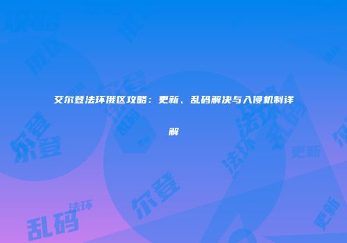 艾尔登法环俄区攻略：更新、乱码解决与入侵机制详解