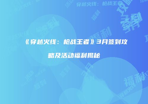 《穿越火线：枪战王者》3月签到攻略及活动福利揭秘