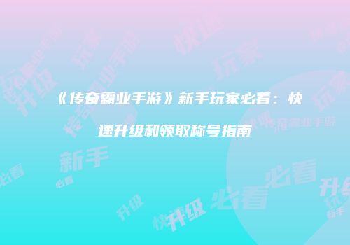 《传奇霸业手游》新手玩家必看：快速升级和领取称号指南