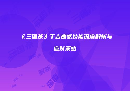 《三国杀》于吉蛊惑技能深度解析与应对策略